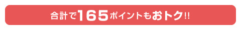 合計で165ポイントもおトク!! 合計で165ポイントもおトク!!