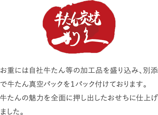 お重には自社牛たん等の加工品を盛り込み、別添で牛たん真空パックを１パック付けております。牛たんの魅力を全面に押し出したおせちに仕上げました。