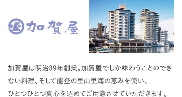 加賀屋は明治39年創業。加賀屋でしか味わうことのできない料理、そして能登の里山里海の恵みを使い、ひとつひとつ真心を込めてご用意させていただきます。
