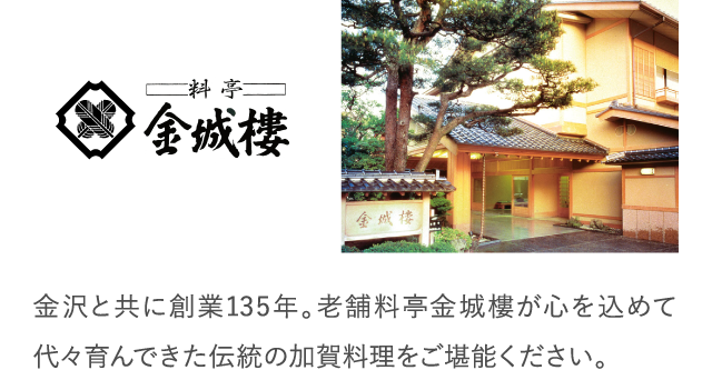 金沢と共に創業135年。老舗料亭金城樓が心を込めて代々育んできた伝統の加賀料理をご堪能ください。